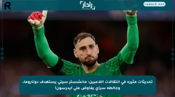 تحديثات مثيرة في انتقالات اللاعبين: مانشستر سيتي يستهدف دوناروما، وجالطة سراي يفاوض على إيدرسون!